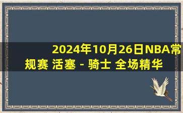 2024年10月26日NBA常规赛 活塞 - 骑士 全场精华回放